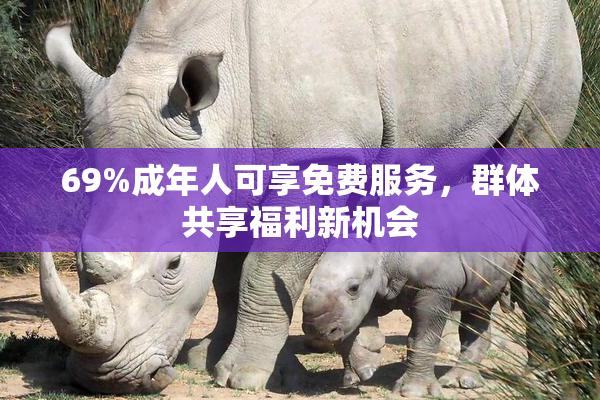 69%成年人可享免费服务，群体共享福利新机会