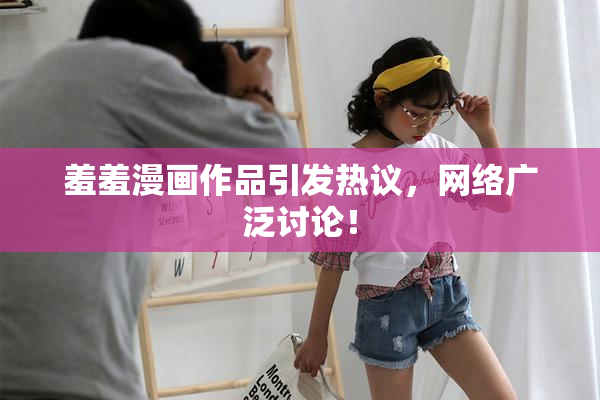 羞羞漫画作品引发热议，网络广泛讨论！