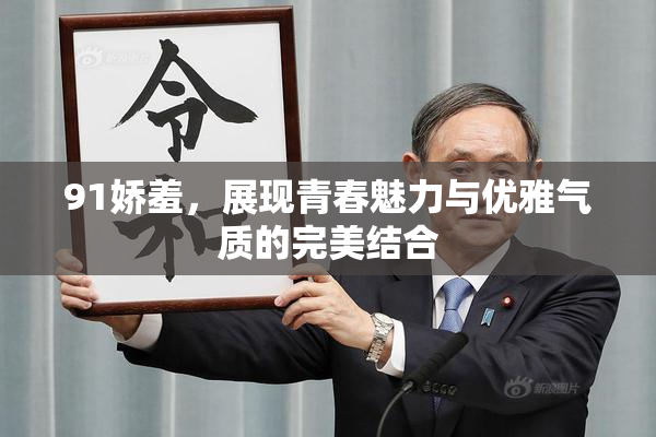 91娇羞，展现青春魅力与优雅气质的完美结合