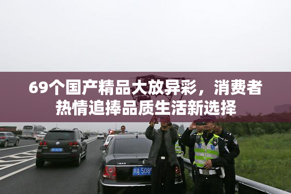 69个国产精品大放异彩，消费者热情追捧品质生活新选择