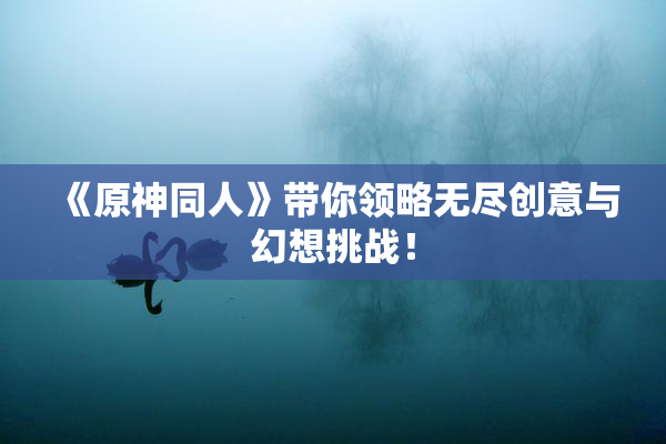 《原神同人》带你领略无尽创意与幻想挑战！