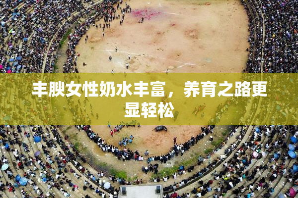 丰腴女性奶水丰富，养育之路更显轻松