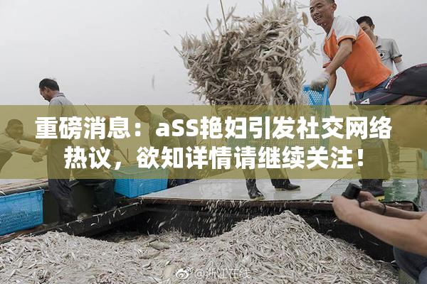 重磅消息：aSS艳妇引发社交网络热议，欲知详情请继续关注！