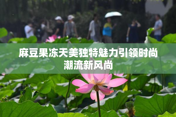 麻豆果冻天美独特魅力引领时尚潮流新风尚