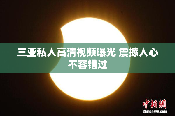 三亚私人高清视频曝光 震撼人心不容错过