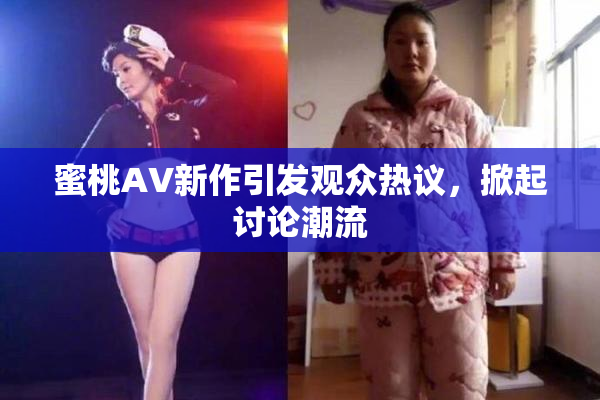 蜜桃AV新作引发观众热议，掀起讨论潮流