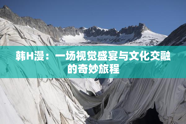 韩H漫：一场视觉盛宴与文化交融的奇妙旅程