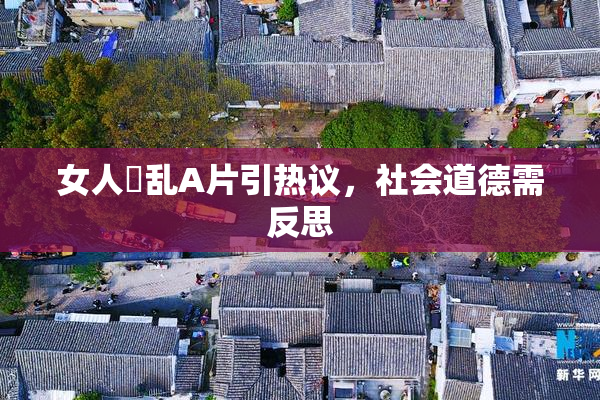 女人婬乱A片引热议，社会道德需反思