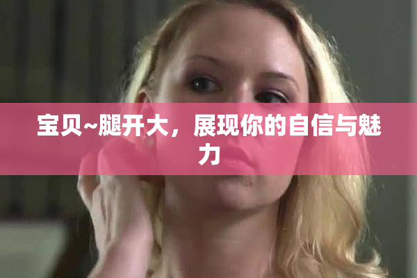 宝贝~腿开大，展现你的自信与魅力