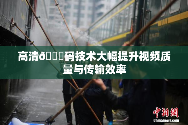 高清🈚码技术大幅提升视频质量与传输效率