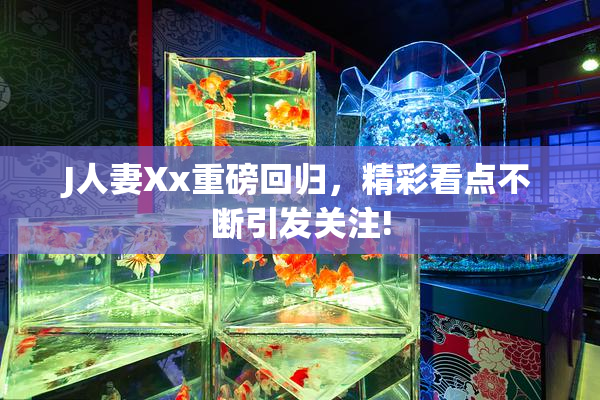 J人妻Xx重磅回归，精彩看点不断引发关注!