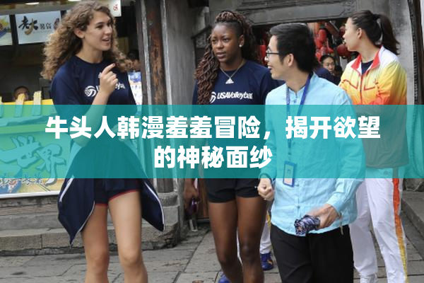 牛头人韩漫羞羞冒险，揭开欲望的神秘面纱