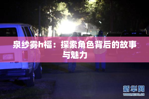 泉纱雾h福：探索角色背后的故事与魅力