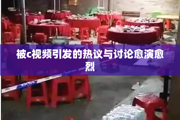 被c视频引发的热议与讨论愈演愈烈