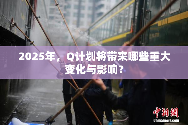 2025年，Q计划将带来哪些重大变化与影响？