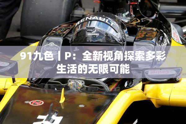 91九色丨P：全新视角探索多彩生活的无限可能
