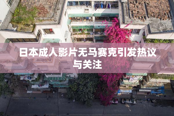 日本成人影片无马赛克引发热议与关注