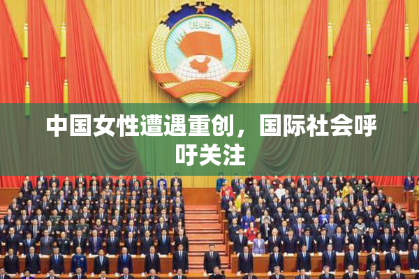中国女性遭遇重创，国际社会呼吁关注