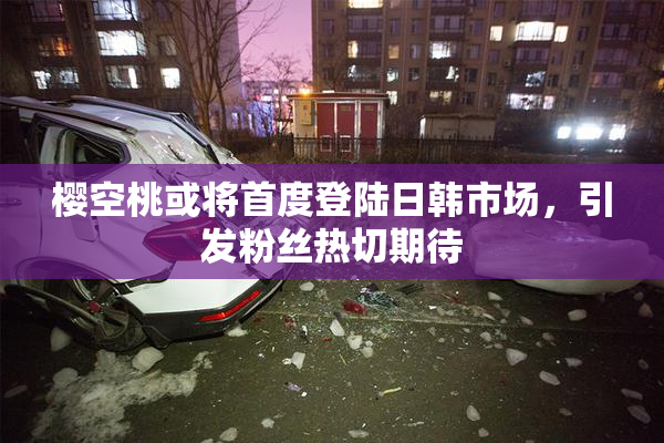 樱空桃或将首度登陆日韩市场，引发粉丝热切期待