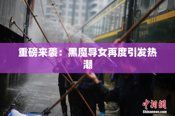 重磅来袭：黑魔导女再度引发热潮