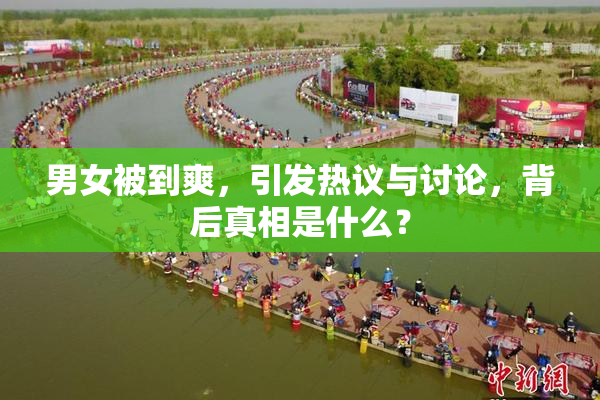 男女被到爽，引发热议与讨论，背后真相是什么？