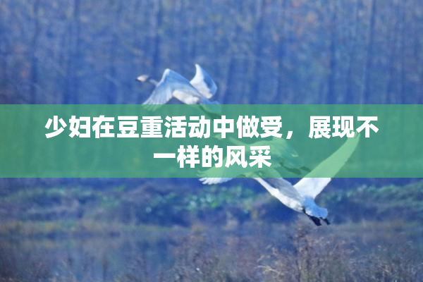 少妇在豆重活动中做受，展现不一样的风采