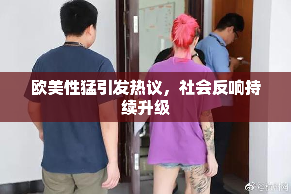 欧美性猛引发热议，社会反响持续升级