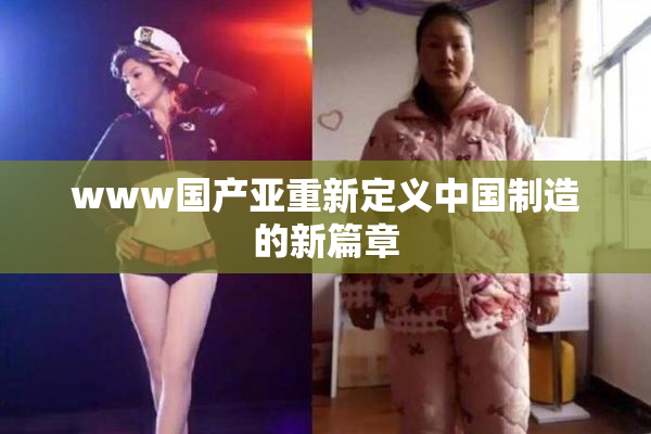 www国产亚重新定义中国制造的新篇章