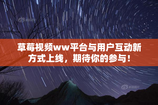 草莓视频ww平台与用户互动新方式上线，期待你的参与！