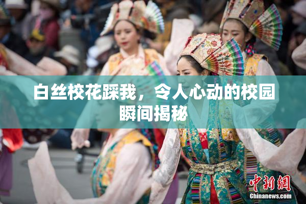 白丝校花踩我，令人心动的校园瞬间揭秘