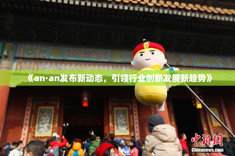 《an·an发布新动态，引领行业创新发展新趋势》