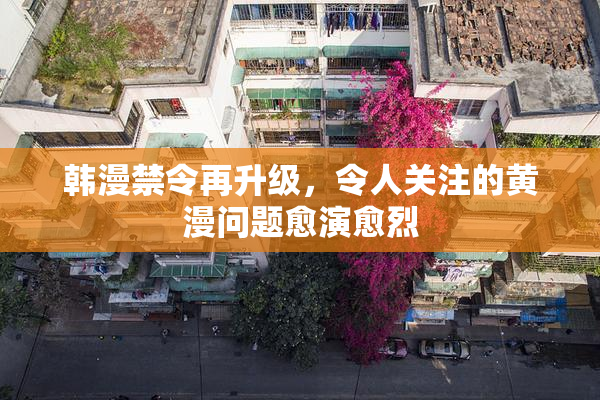韩漫禁令再升级，令人关注的黄漫问题愈演愈烈