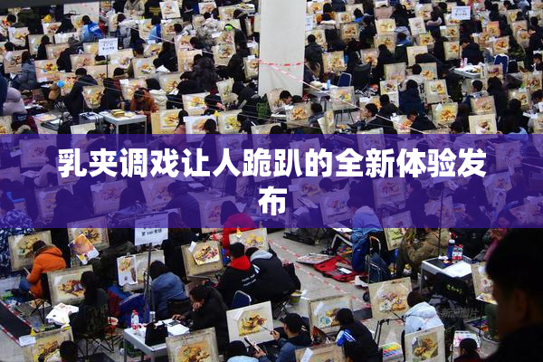 乳夹调戏让人跪趴的全新体验发布