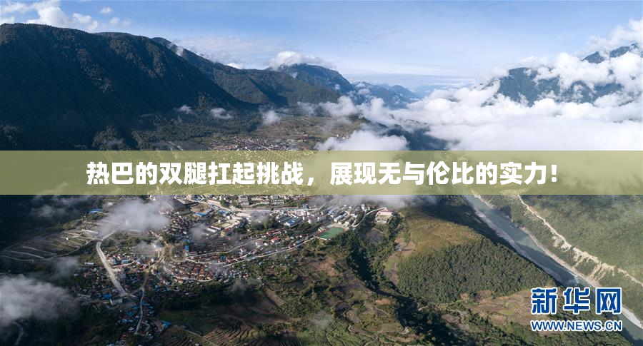 热巴的双腿扛起挑战，展现无与伦比的实力！
