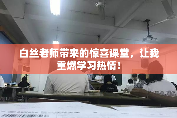 白丝老师带来的惊喜课堂，让我重燃学习热情！