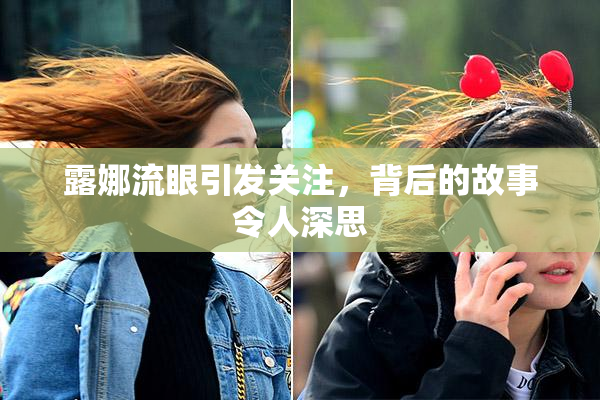露娜流眼引发关注，背后的故事令人深思