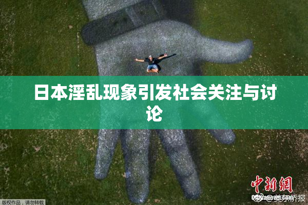 日本淫乱现象引发社会关注与讨论