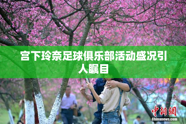 宫下玲奈足球俱乐部活动盛况引人瞩目