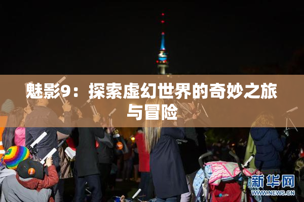 魅影9：探索虚幻世界的奇妙之旅与冒险