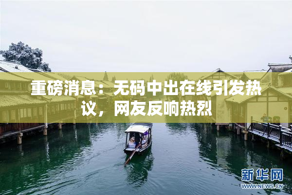 重磅消息：无码中出在线引发热议，网友反响热烈