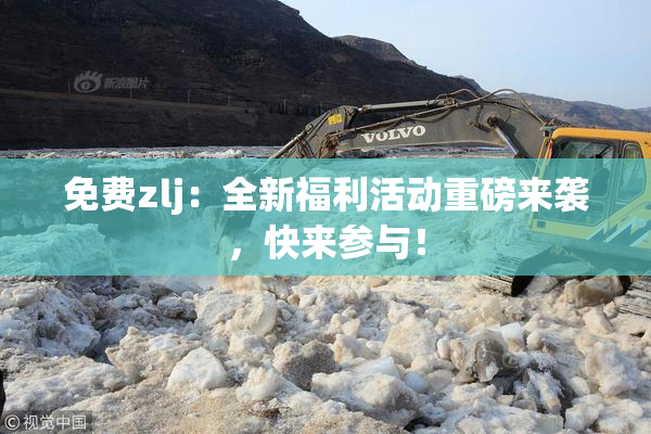 免费zlj：全新福利活动重磅来袭，快来参与！