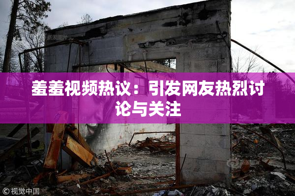 羞羞视频热议：引发网友热烈讨论与关注