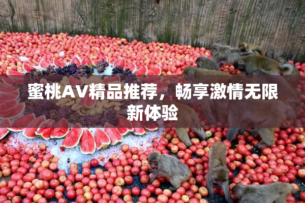 蜜桃AV精品推荐，畅享激情无限新体验