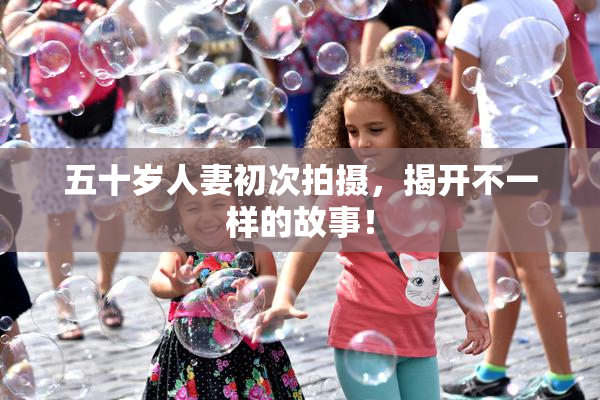 五十岁人妻初次拍摄，揭开不一样的故事！