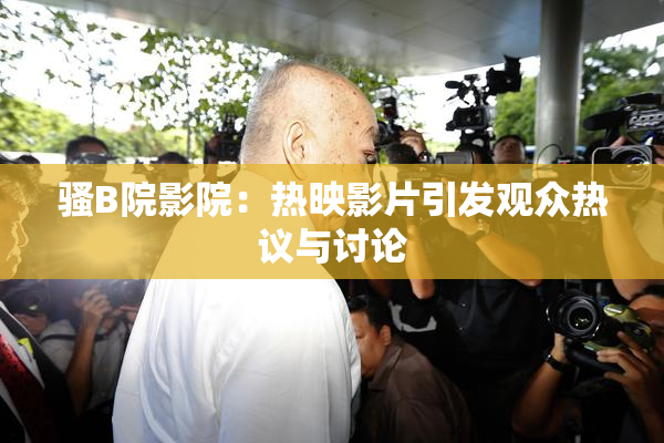骚B院影院：热映影片引发观众热议与讨论