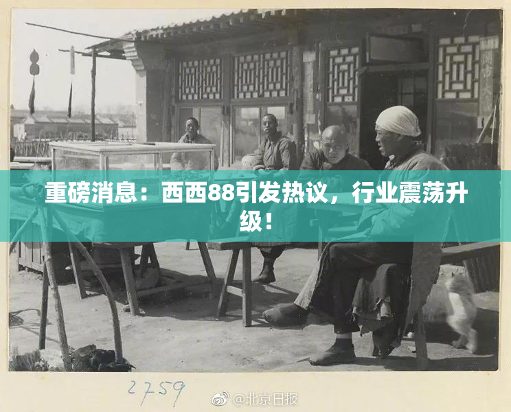 重磅消息：西西88引发热议，行业震荡升级！
