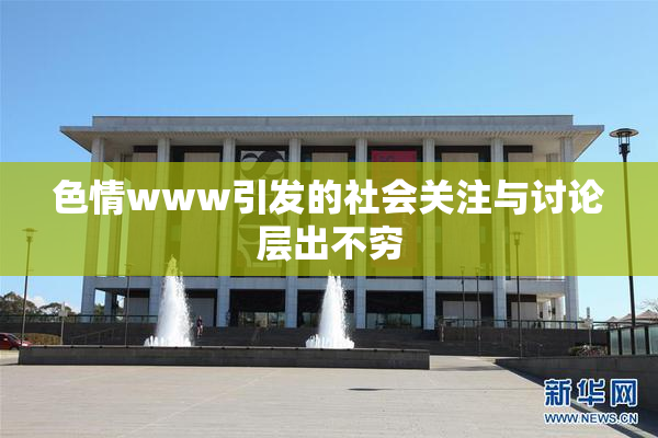 色情www引发的社会关注与讨论层出不穷