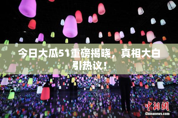 今日大瓜51重磅揭晓，真相大白引热议！