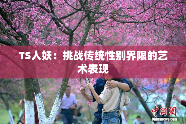 TS人妖：挑战传统性别界限的艺术表现