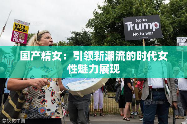 国产精女：引领新潮流的时代女性魅力展现